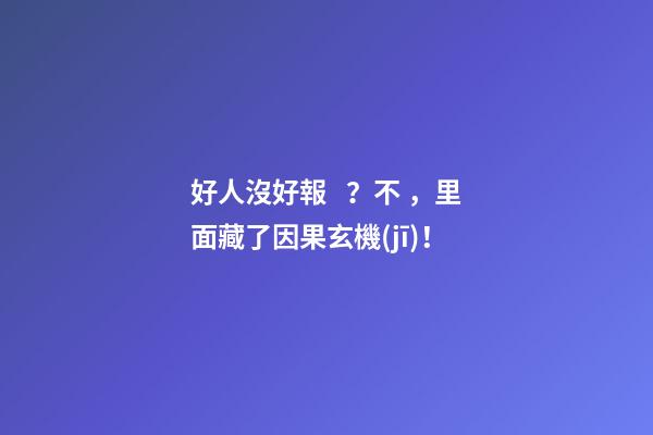 好人沒好報？不，里面藏了因果玄機(jī)！